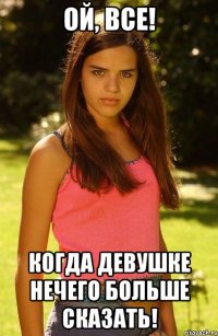 ой, все! когда девушке нечего больше сказать!