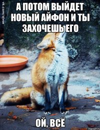 а потом выйдет новый айфон и ты захочешь его ой, всё