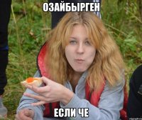 ОЗАЙБЫРГЕН ЕСЛИ ЧЕ