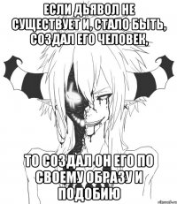 Если дьявол не существует и, стало быть, создал его человек, то создал он его по своему образу и подобию