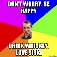 Don't worry, be happy drink whiskey, love siski