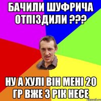 бачили шуфрича отпіздили ??? Ну а хулі він мені 20 гр вже 3 рік несе