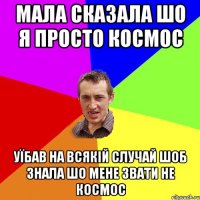 Мала сказала шо я просто космос уїбав на всякій случай шоб знала шо мене звати не космос