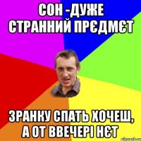 сон -дуже странний прєдмєт зранку спать хочеш, а от ввечері нєт