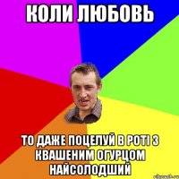 коли любовь то даже поцелуй в роті з квашеним огурцом найсолодший