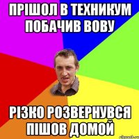 Прішол в техникум побачив вову різко розвернувся пішов домой