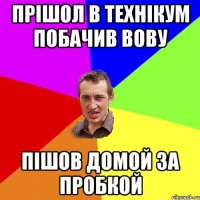 прішол в технікум побачив вову пішов домой за пробкой