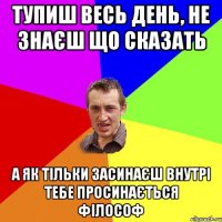 Тупиш весь день, не знаєш що сказать А як тільки засинаєш внутрі тебе просинається філософ