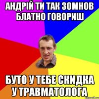 Андрій ти так зомнов блатно говориш буто у тебе скидка у травматолога