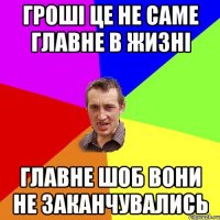 гроші це не саме главне в жизні главне шоб вони не заканчувались
