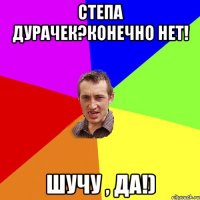 Степа дурачек?конечно нет! Шучу , да!)