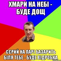 хмари на небі - буде дощ сєрий на парі базарить біля тебе - буде відробка