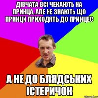 Дівчата всі чекають на принца, але не знають що принци приходять до принцес а не до блядських істеричок