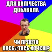 для колічества добавила чи просто поєб#тись хочєш?