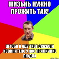 жизьнь нужно прожить так! штоби в аду тибе сказали извинитено у нас приличние люди:)