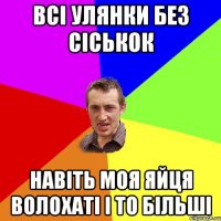 Всі улянки без сіськок навіть моя яйця волохаті і то більші