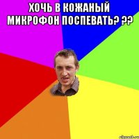 хочь в кожаный микрофон поспевать? ?? 