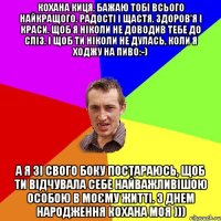 Кохана киця, бажаю тобі всього найкращого. Радості і щастя. Здоров'я і краси. Щоб я ніколи не доводив тебе до сліз. І щоб ти ніколи не дулась, коли я ходжу на пиво:-) А я зі свого боку постараюсь, щоб ти відчувала себе найважливішою особою в моєму житті. З Днем Народження кохана моя )))