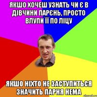 якшо хочеш узнать чи є в дівчини парєнь, просто влупи її по ліцу якшо ніхто не заступиться значить парня нема