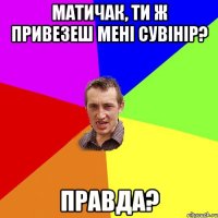 Матичак, ти ж привезеш мені сувінір? Правда?