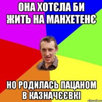 она хотєла би жить на манхетенє но родилась пацаном в казначєєвкі