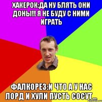 Хакерок:да ну блять они доны!! я не буду с ними играть Фалкорез:и что а у нас лорд и хули пусть сосут...