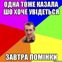 Одна тоже казала шо хоче увідеться Завтра помінки