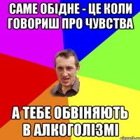 Саме обідне - це коли говориш про чувства а тебе обвіняють в алкоголізмі