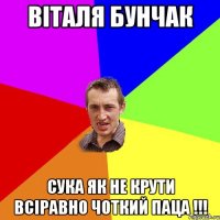 Віталя Бунчак сука як не крути всіравно чоткий паца !!!