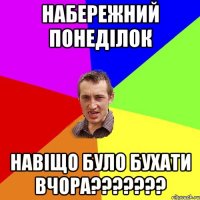 Набережний понеділок навіщо було бухати вчора???????