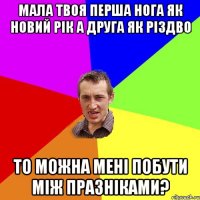 мала твоя перша нога як новий рік а друга як різдво то можна мені побути між празніками?