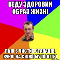 веду здоровий образ жизні пью з чистих стаканів, курю на свіжому повітрі