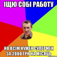 Іщю собі работу но всім нужен супермен за 2000 грн на місяць