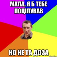 МАЛА, Я Б ТЕБЕ ПОЦІЛУВАВ НО НЕ ТА ДОЗА