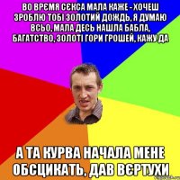 во врємя сєкса мала каже - хочеш зроблю тобі золотий дождь, я думаю всьо, мала десь нашла бабла, багатство, золоті гори грошей, кажу да а та курва начала мене обсцикать, дав вєртухи