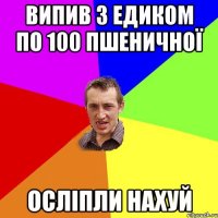 Випив з Едиком по 100 Пшеничної Осліпли нахуй