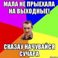 Мала не прыехала на выходные! Сказау начувайся сучара