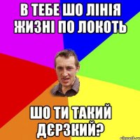 в тебе шо лінія жизні по локоть шо ти такий дєрзкий?