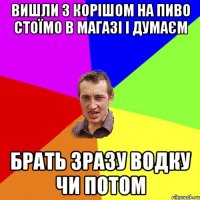 Вишли з корішом на пиво стоїмо в магазі і думаєм брать зразу водку чи потом