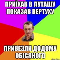 Приїхав в луташу показав вертуху привезли додому обісяного