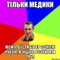 тільки медики можуть їсти бутер однією рукою, а іншою розбирати труп