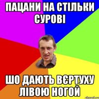 пацани на стільки сурові шо дають вєртуху лівою ногой