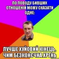 По поводу бивших отношеній можу сказати одне: лучше хуйовий кінець, чим безконєчна хрень