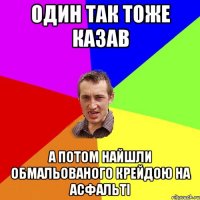 Один так тоже казав А потом найшли обмальованого крейдою на асфальті