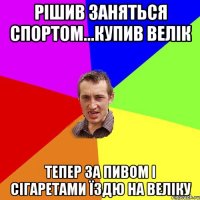 Рішив заняться спортом...купив велік Тепер за пивом і сігаретами їздю на веліку