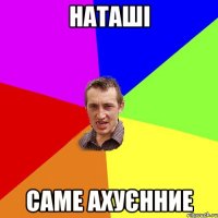 Наташі Саме ахуєнние