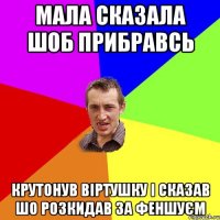 мала сказала шоб прибравсь крутонув віртушку і сказав шо розкидав за феншуєм