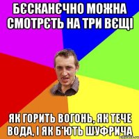 Бєсканєчно можна смотрєть на три вєщі Як горить вогонь, як тече вода, і як б'ють Шуфрича