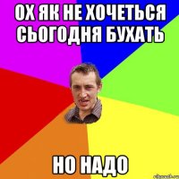 ох як не хочеться сьогодня бухать но надо