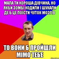 мала ти хороша дівчина, но якби зомбі ходили і шукали де б це поїсти чуток мозгів то вони б пройшли мімо тебе